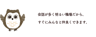 会話が多く明るい職場だから、すぐにみんなと仲良くできます。