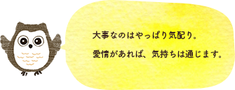 大事なのはやっぱり気配り。愛情があれば、気持ちは通じます。