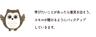 学びたいことがあったら意見を出そう。スキルが磨けるようにバックアップしていきます。